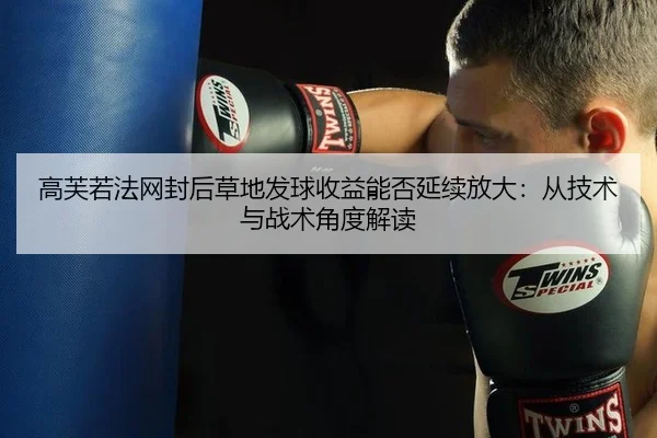 高芙若法网封后草地发球收益能否延续放大：从技术与战术角度解读